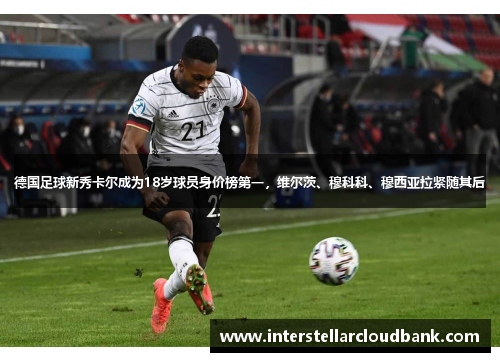 德国足球新秀卡尔成为18岁球员身价榜第一，维尔茨、穆科科、穆西亚拉紧随其后