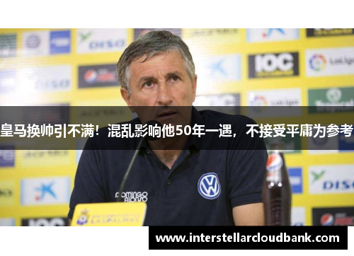 皇马换帅引不满！混乱影响他50年一遇，不接受平庸为参考